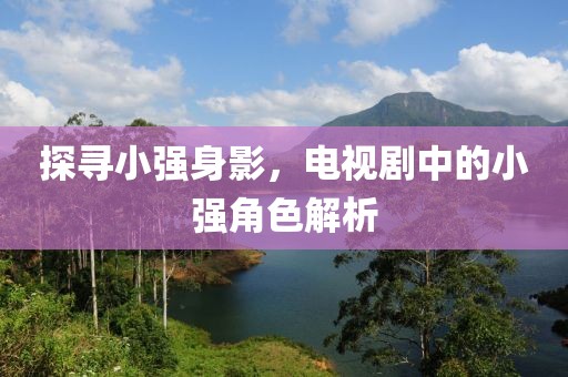探寻小强身影，电视剧中的小强角色解析