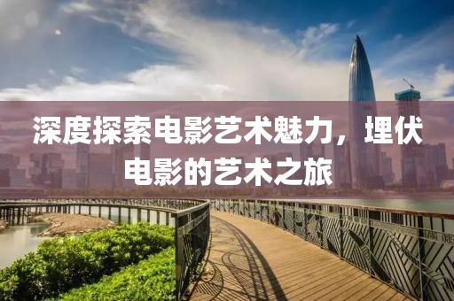 深度探索电影艺术魅力，埋伏电影的艺术之旅