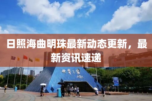 日照海曲明珠最新动态更新，最新资讯速递