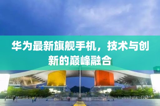 华为最新旗舰手机，技术与创新的巅峰融合