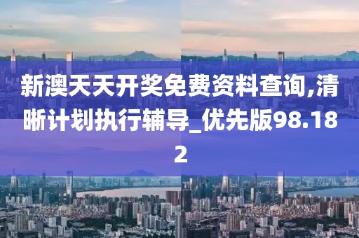 新澳天天开奖免费资料查询,清晰计划执行辅导_优先版98.182