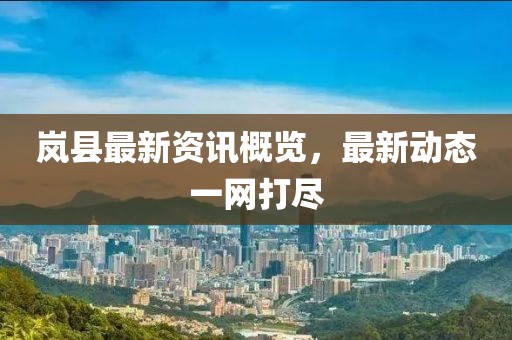 岚县最新资讯概览，最新动态一网打尽