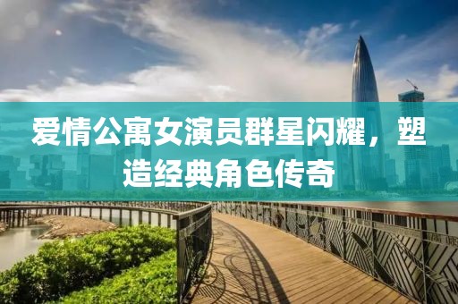 爱情公寓女演员群星闪耀，塑造经典角色传奇