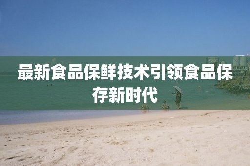 最新食品保鲜技术引领食品保存新时代