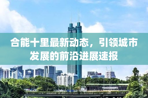 合能十里最新动态，引领城市发展的前沿进展速报