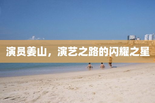 演员姜山，演艺之路的闪耀之星