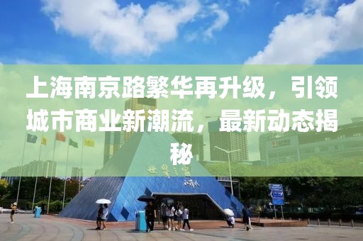 上海南京路繁华再升级，引领城市商业新潮流，最新动态揭秘