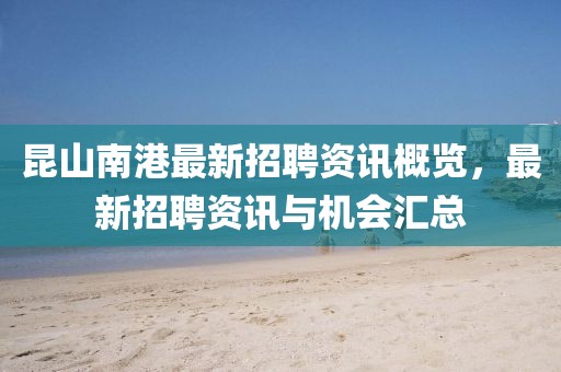 昆山南港最新招聘资讯概览，最新招聘资讯与机会汇总
