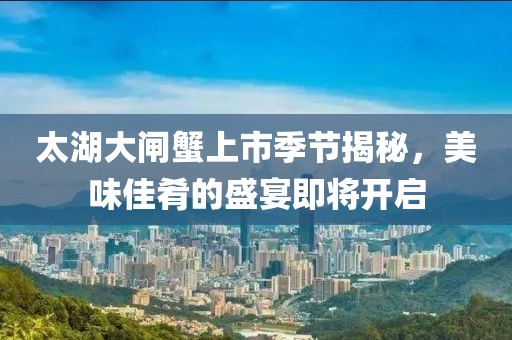 太湖大闸蟹上市季节揭秘，美味佳肴的盛宴即将开启