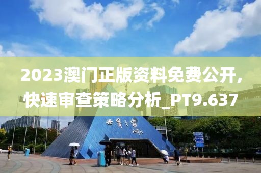 2023澳门正版资料免费公开,快速审查策略分析_PT9.637
