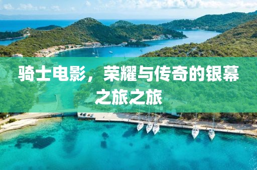 骑士电影，荣耀与传奇的银幕之旅之旅