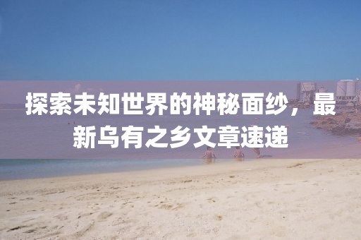 探索未知世界的神秘面纱，最新乌有之乡文章速递