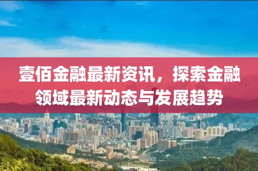 壹佰金融最新资讯，探索金融领域最新动态与发展趋势