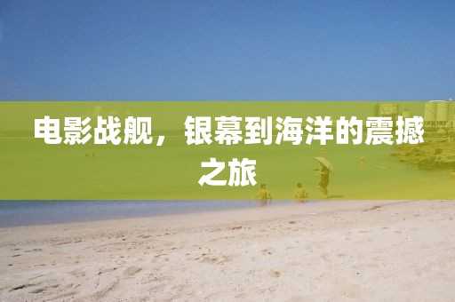 电影战舰，银幕到海洋的震撼之旅