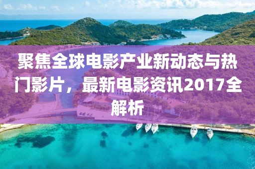 聚焦全球电影产业新动态与热门影片，最新电影资讯2017全解析