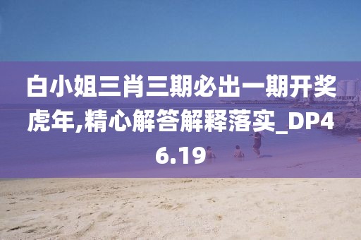 白小姐三肖三期必出一期开奖虎年,精心解答解释落实_DP46.19