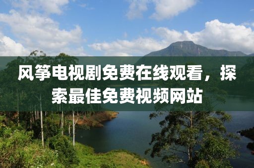 风筝电视剧免费在线观看，探索最佳免费视频网站