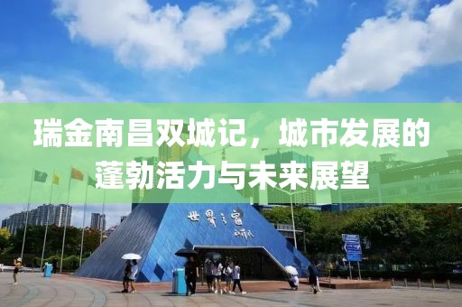 瑞金南昌双城记，城市发展的蓬勃活力与未来展望