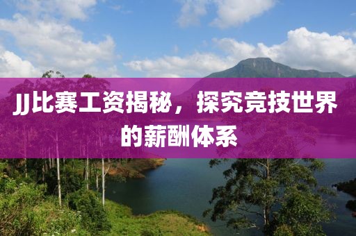 JJ比赛工资揭秘，探究竞技世界的薪酬体系