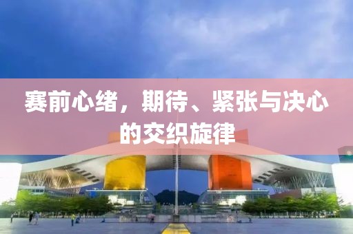赛前心绪，期待、紧张与决心的交织旋律