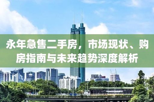 永年急售二手房，市场现状、购房指南与未来趋势深度解析
