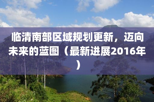 临清南部区域规划更新，迈向未来的蓝图（最新进展2016年）