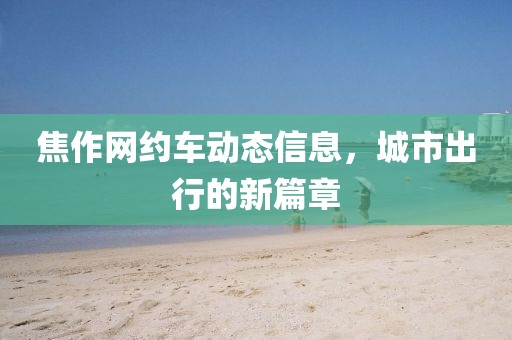 焦作网约车动态信息，城市出行的新篇章