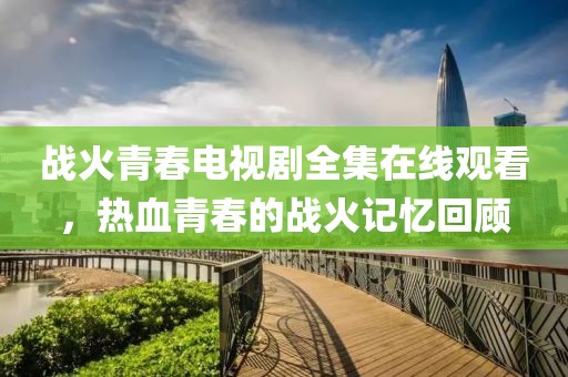 战火青春电视剧全集在线观看，热血青春的战火记忆回顾