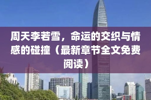 周天李若雪，命运的交织与情感的碰撞（最新章节全文免费阅读）