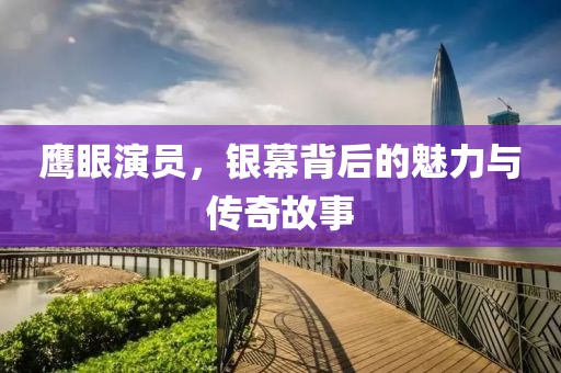 鹰眼演员，银幕背后的魅力与传奇故事