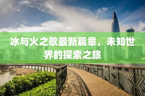冰与火之歌最新篇章，未知世界的探索之旅
