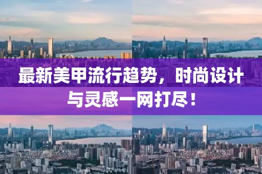 最新美甲流行趋势，时尚设计与灵感一网打尽！