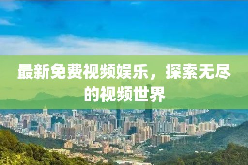最新免费视频娱乐，探索无尽的视频世界