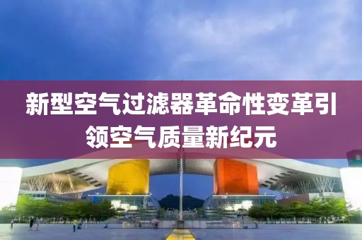 新型空气过滤器革命性变革引领空气质量新纪元