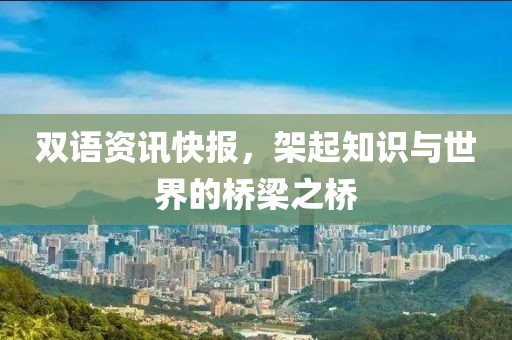 双语资讯快报，架起知识与世界的桥梁之桥