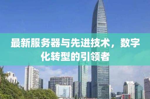 最新服务器与先进技术，数字化转型的引领者