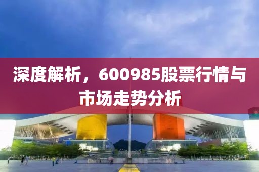 深度解析，600985股票行情与市场走势分析