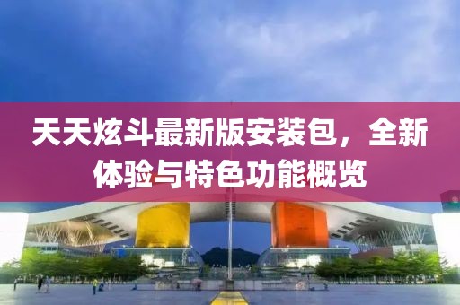 天天炫斗最新版安装包，全新体验与特色功能概览