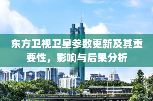 东方卫视卫星参数更新及其重要性，影响与后果分析