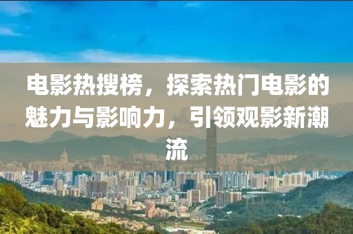 电影热搜榜，探索热门电影的魅力与影响力，引领观影新潮流
