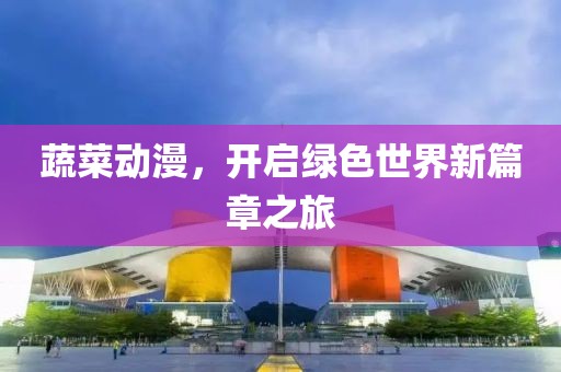 蔬菜动漫，开启绿色世界新篇章之旅