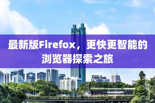 最新版Firefox，更快更智能的浏览器探索之旅