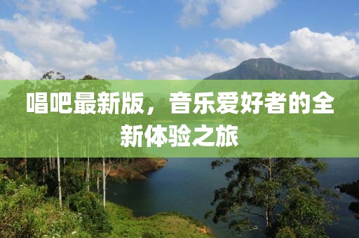 唱吧最新版，音乐爱好者的全新体验之旅