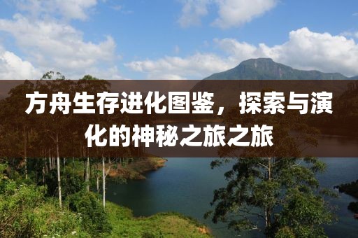 方舟生存进化图鉴，探索与演化的神秘之旅之旅