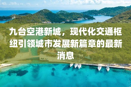 九台空港新城，现代化交通枢纽引领城市发展新篇章的最新消息