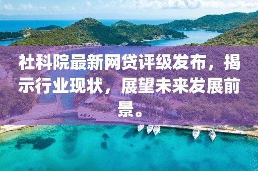 社科院最新网贷评级发布，揭示行业现状，展望未来发展前景。
