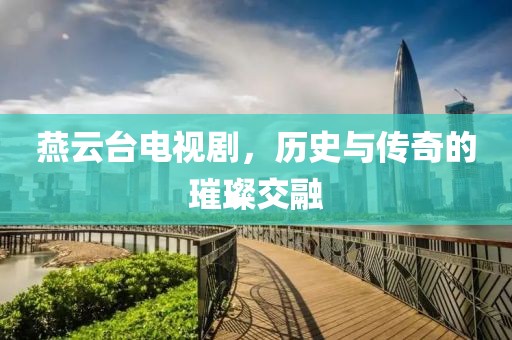 燕云台电视剧，历史与传奇的璀璨交融
