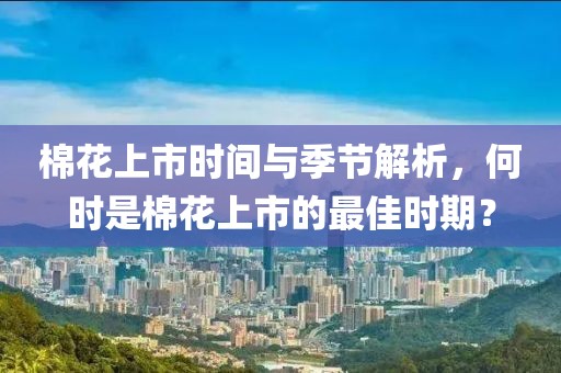棉花上市时间与季节解析，何时是棉花上市的最佳时期？