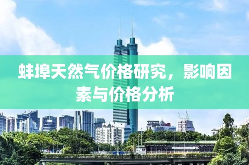 蚌埠天然气价格研究，影响因素与价格分析