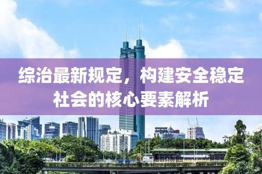 综治最新规定，构建安全稳定社会的核心要素解析